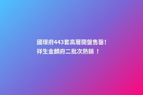 國璟府443套高層開盤售罄！祥生金麟府二批次熱銷！